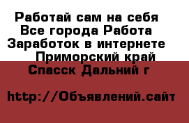 Работай сам на себя - Все города Работа » Заработок в интернете   . Приморский край,Спасск-Дальний г.